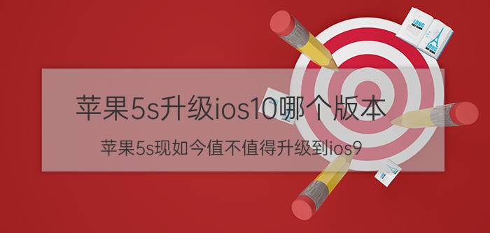 苹果5s升级ios10哪个版本 苹果5s现如今值不值得升级到ios9？